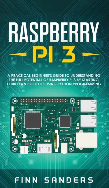Raspberry Pi 3: A Practical Beginner's Guide To Understanding The Full Potential Of Raspberry Pi 3 By Starting Your Own Projects Using - Hardcover