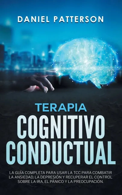 Terapia Cognitivo-Conductual: La Guía Completa para Usar la TCC para Combatir la Ansiedad, la Depresión y Recuperar el Control sobre la Ira, el Páni - Paperback