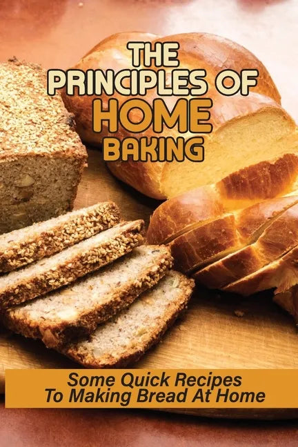 The Principles Of Home Baking: Some Quick Recipes To Making Bread At Home: Baked Recipe - Paperback