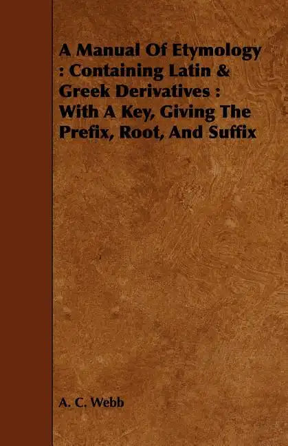 A Manual Of Etymology: Containing Latin & Greek Derivatives: With A Key, Giving The Prefix, Root, And Suffix - Paperback