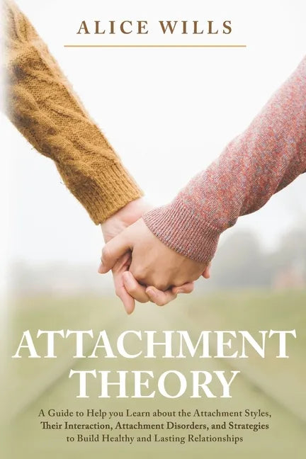Attachment Theory: A Guide to Help you Learn about the Attachment Styles, Their Interaction, Attachment Disorders, and Strategies to Buil - Paperback