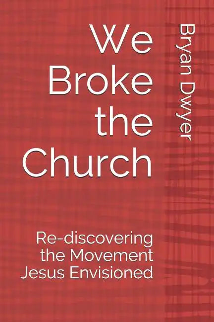We Broke the Church: Re-discovering the Movement Jesus Envisioned - Paperback