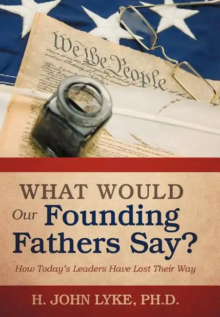 What Would Our Founding Fathers Say?: How Today's Leaders Have Lost Their Way - Hardcover