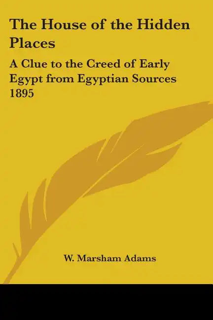The House of the Hidden Places: A Clue to the Creed of Early Egypt from Egyptian Sources 1895 - Paperback