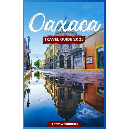 Oaxaca Travel Guide 2023: A Comprehensive Guide To Exploring The Land Of Seven Moles - Paperback