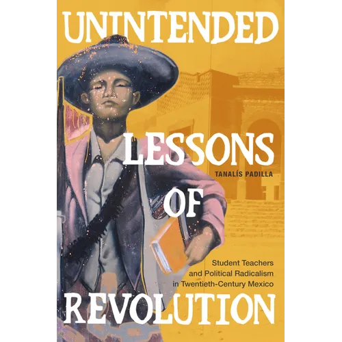Unintended Lessons of Revolution: Student Teachers and Political Radicalism in Twentieth-Century Mexico - Hardcover