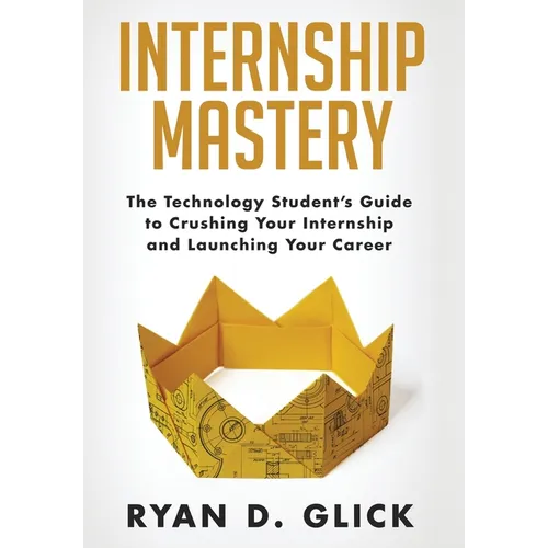 Internship Mastery: The Technology Student's Guide to Crushing Your Internship and Launching Your Career - Hardcover