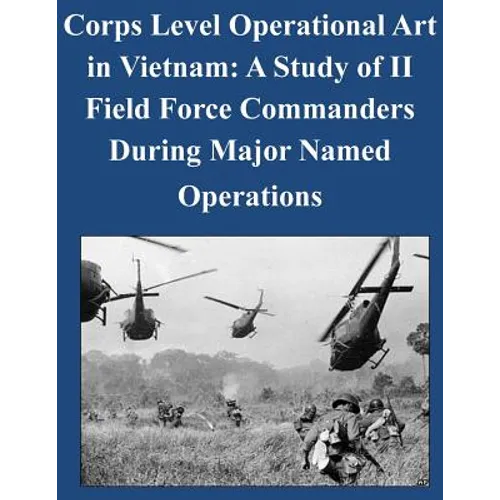 Corps Level Operational Art in Vietnam: A Study of II Field Force Commanders During Major Named Operations - Paperback