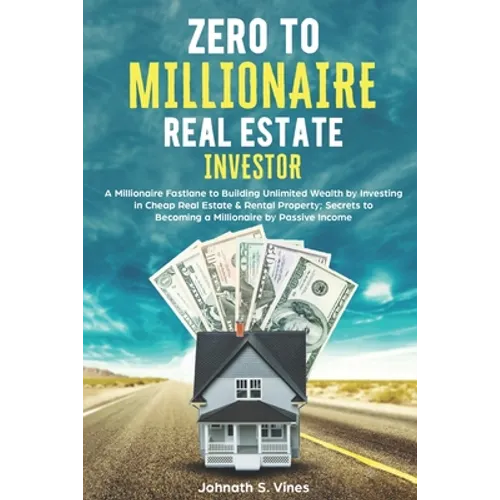 Zero to Millionaire Real Estate Investor: A Millionaire Fastlane to Building Unlimited Wealth by Investing in Cheap Real Estate & Rental Property; Sec - Paperback