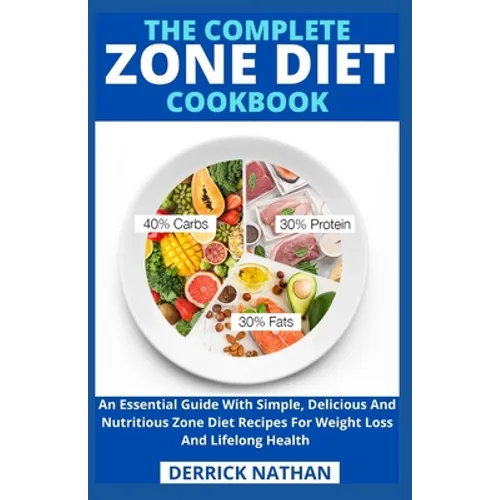 The Complete Zone Diet Cookbook: An Essential Guide With Simple, Delicious And Nutritious Zone Diet Recipes For Weight Loss And Lifelong Health - Paperback