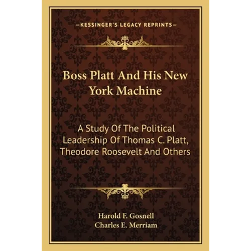 Boss Platt and His New York Machine: A Study of the Political Leadership of Thomas C. Platt, Theodore Roosevelt and Others - Paperback