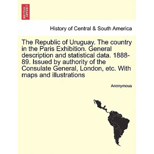 The Republic of Uruguay. the Country in the Paris Exhibition. General Description and Statistical Data. 1888-89. Issued by Authority of the Consulate - Paperback