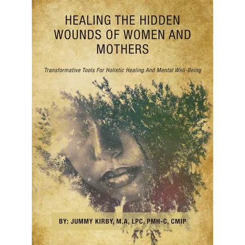 Healing the Hidden Wounds of Women and Mothers: Transformative Tools for Holistic Healing and Mental Well-Being - Hardcover