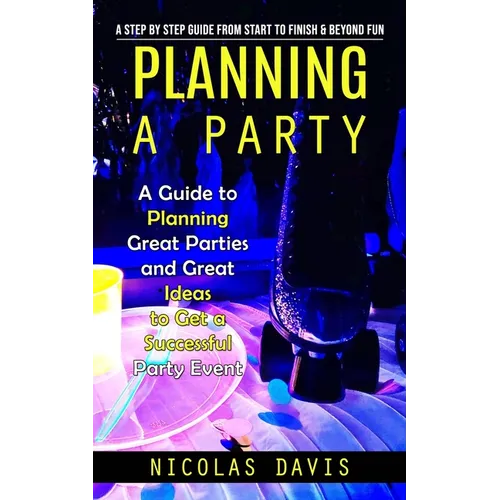 Planning a Party: A Step by Step Guide from Start to Finish & Beyond Fun (A Guide to Planning Great Parties and Great Ideas to Get a Successful Party - Paperback
