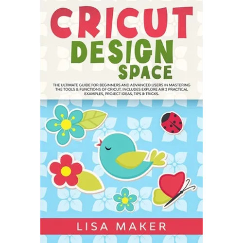Cricut Design Space: The Ultimate Guide for Beginners and Advanced Users in Mastering the Tools & Functions of Cricut, Includes Explore Air - Paperback