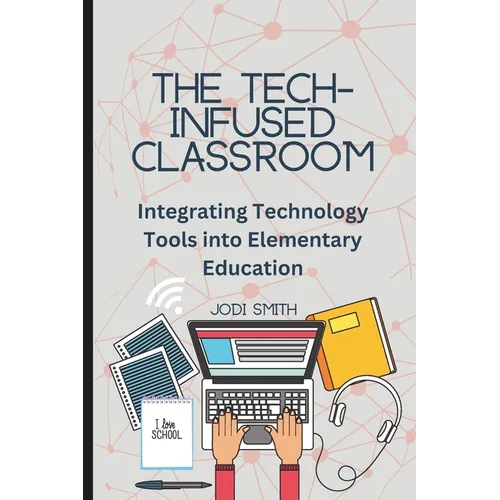 The Tech-Infused Classroom: Integrating Technology into Elementary Education: A Practical Guide for Elementary Teachers and Innovative Tools for Today - Paperback