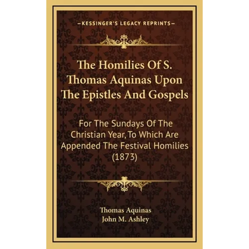 The Homilies of S. Thomas Aquinas Upon the Epistles and Gospels: For the Sundays of the Christian Year, to Which Are Appended the Festival Homilies (1 - Hardcover