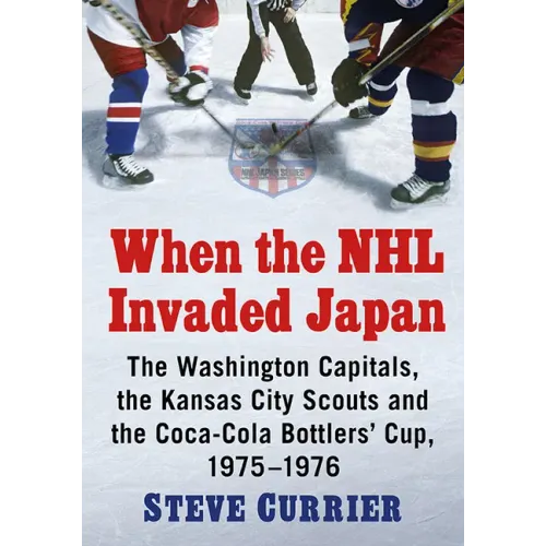 When the NHL Invaded Japan: The Washington Capitals, the Kansas City Scouts and the Coca-Cola Bottlers' Cup, 1975-1976 - Paperback