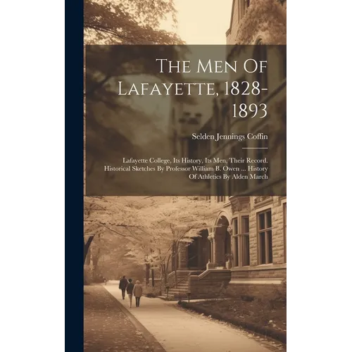 The Men Of Lafayette, 1828-1893: Lafayette College, Its History, Its Men, Their Record. Historical Sketches By Professor William B. Owen ... History O - Hardcover