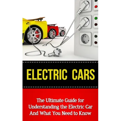 Electric Cars: The Ultimate Guide for Understanding the Electric Car And What You Need to Know - Paperback
