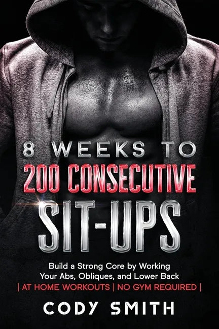 8 Weeks to 200 Consecutive Sit-ups: Build a Strong Core by Working Your Abs, Obliques, and Lower Back at Home Workouts No Gym Required - Paperback