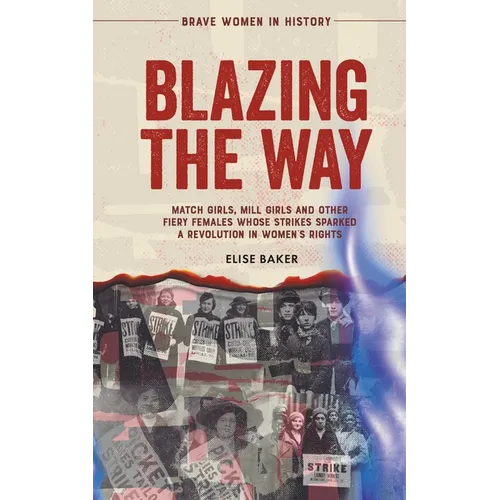 Blazing the Way: Match Girls, Mill Girls and Other Fiery Females Whose Strikes Sparked a Revolution in Women's Rights - Paperback