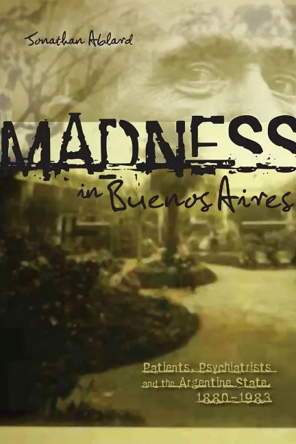 Madness in Buenos Aires: Patients, Psychiatrists and the Argentine State, 1880-1983 - Paperback