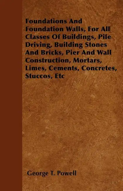 Foundations And Foundation Walls, For All Classes Of Buildings, Pile Driving, Building Stones And Bricks, Pier And Wall Construction, Mortars, Limes, - Paperback
