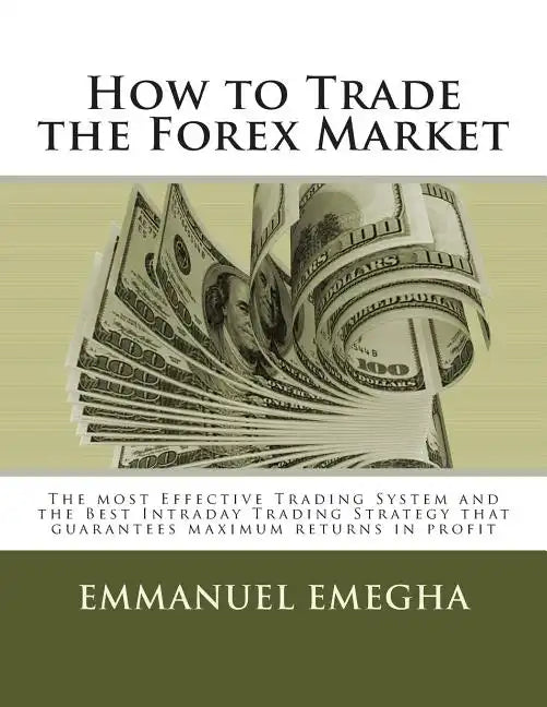 How to Trade the Forex Market: The most Effective Trading System and the Best Intraday Trading Strategy that guarantees maximum returns in profit - Paperback