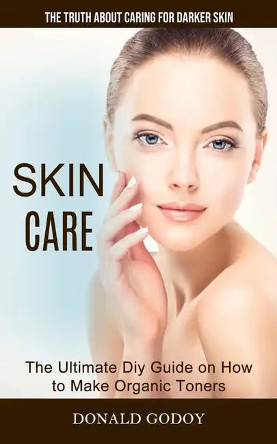 Skin Care: The Truth About Caring for Darker Skin (The Ultimate Diy Guide on How to Make Organic Toners) - Paperback