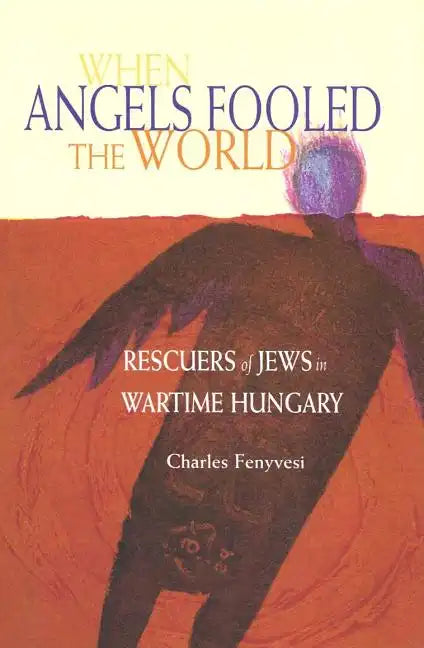 When Angels Fooled the World: Rescuers of Jews in Wartime Hungary - Hardcover