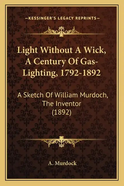 Light Without A Wick, A Century Of Gas-Lighting, 1792-1892: A Sketch Of William Murdoch, The Inventor (1892) - Paperback