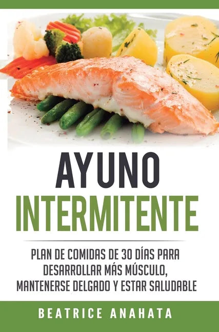Ayuno Intermitente: Plan De Comidas De 30 Dias Para Desarrollar Mas Musculo, Mantenerse Delgado Y Estar Saludable - Hardcover
