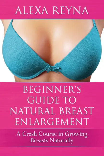Beginner's Guide to Natural Breast Enlargement: A Crash Course in Growing Breasts Naturally - Paperback