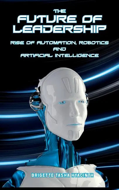 The Future of Leadership: Rise of Automation, Robotics and Artificial Intelligence - Hardcover
