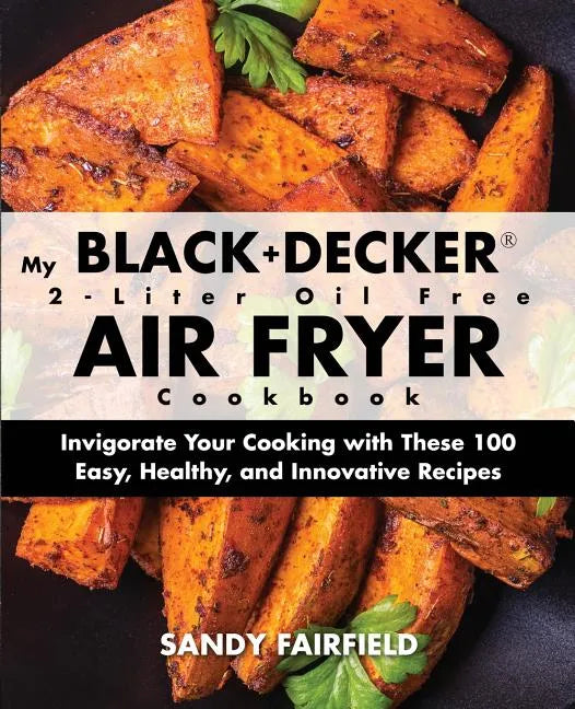 My BLACK+DECKER(R) 2-Liter Oil Free Air Fryer Cookbook: Invigorate Your Cooking With These 100 Easy, Healthy, and Innovative Recipes - Paperback