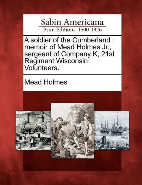 A Soldier of the Cumberland: Memoir of Mead Holmes Jr., Sergeant of Company K, 21st Regiment Wisconsin Volunteers. - Paperback