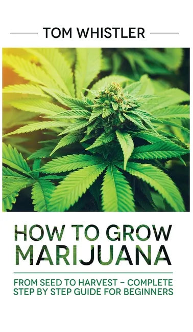Marijuana: How to Grow Marijuana: From Seed to Harvest - Complete Step by Step Guide for Beginners - Hardcover