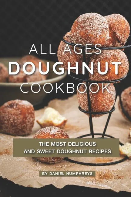 All Ages Doughnut Cookbook: The Most Delicious and Sweet Doughnut Recipes - Paperback
