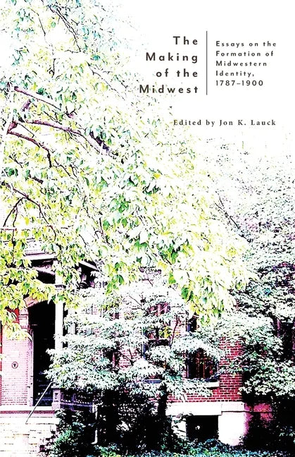 The Making of the Midwest: Essays on the Formation of Midwestern Identity, 1787-1900 - Paperback