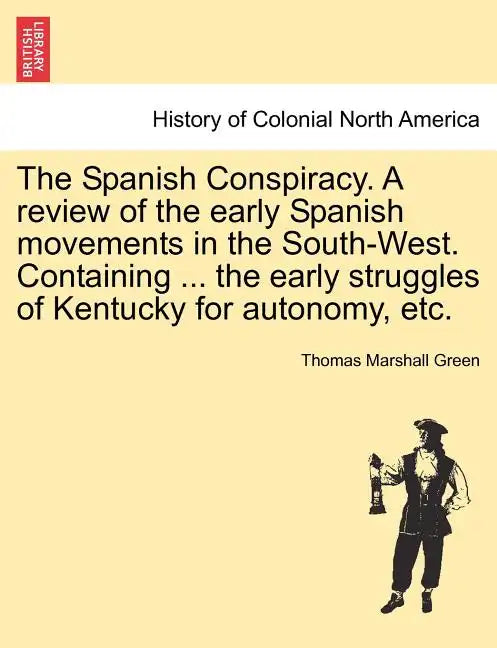 The Spanish Conspiracy. a Review of the Early Spanish Movements in the South-West. Containing ... the Early Struggles of Kentucky for Autonomy, Etc. - Paperback