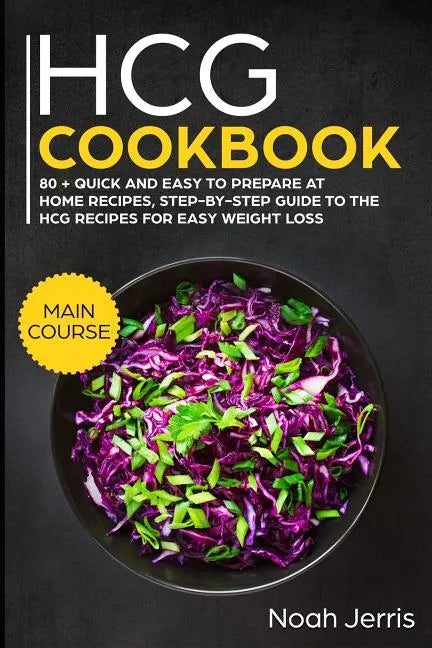 Hcg Cookbook: Main Course - 80 + Quick and Easy to Prepare at Home Recipes, Step-By-Step Guide to the Hcg Recipes for Easy Weight Lo - Paperback