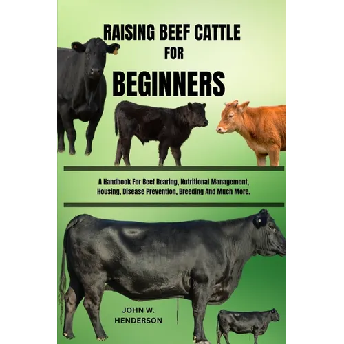 Raising Beef Cattle for Beginners: A Handbook For Beef Rearing, Nutritional Management, Housing, Disease Prevention, Breeding And Much More. - Paperback