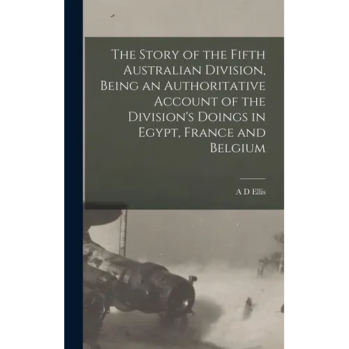 The Story of the Fifth Australian Division, Being an Authoritative Account of the Division's Doings in Egypt, France and Belgium - Hardcover