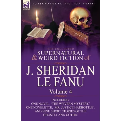 The Collected Supernatural and Weird Fiction of J. Sheridan Le Fanu: Volume 4-Including One Novel, 'The Wyvern Mystery, ' One Novelette, 'Mr. Justice - Paperback