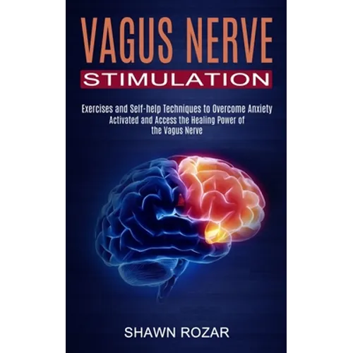 Vagus Nerve Stimulation: Activated and Access the Healing Power of the Vagus Nerve (Exercises and Self-help Techniques to Overcome Anxiety) - Paperback