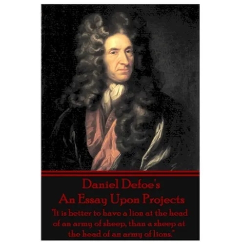 Daniel Defoe's An Essay Upon Projects: "It is better to have a lion at the head of an army of sheep, than a sheep at the head of an army of lions." - Paperback
