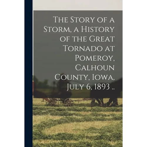 The Story of a Storm, a History of the Great Tornado at Pomeroy, Calhoun County, Iowa, July 6, 1893 .. - Paperback