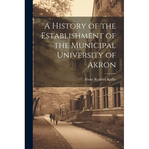 A History of the Establishment of the Municipal University of Akron - Paperback