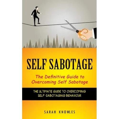 Self Sabotage: The Definitive Guide to Overcoming Self Sabotage (The Ultimate Guide to Overcoming Self-sabotaging Behaviour) - Paperback